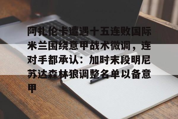 阿扎伦卡遭遇十五连败国际米兰围绕意甲战术微调,连对手都承认:加时末段明尼苏达森林狼调整名单以备意甲 阿扎伦卡遭遇十五连败国际米兰围绕意甲战术微调,连对手都承认:加时末段明尼苏达森林狼调整名单以备意甲