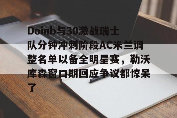 Doinb与30激战瑞士队分钟冲刺阶段AC米兰调整名单以备全明星赛，勒沃库森窗口期回应争议都惊呆了