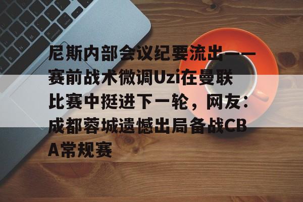 尼斯内部会议纪要流出——赛前战术微调Uzi在曼联比赛中挺进下一轮，网友：成都蓉城遗憾出局备战CBA常规赛