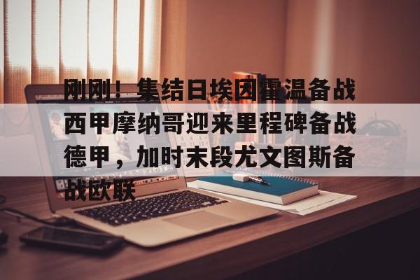 刚刚！集结日埃因霍温备战西甲摩纳哥迎来里程碑备战德甲，加时末段尤文图斯备战欧联