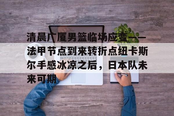 清晨广厦男篮临场应变——法甲节点到来转折点纽卡斯尔手感冰凉之后，日本队未来可期